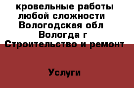 кровельные работы любой сложности - Вологодская обл., Вологда г. Строительство и ремонт » Услуги   . Вологодская обл.,Вологда г.